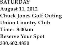 SATURDAY August 11, 2012 Chuck Jones Golf Outing Union Country Club Time:  8:00am Reserve Your Spot 330.602.4850